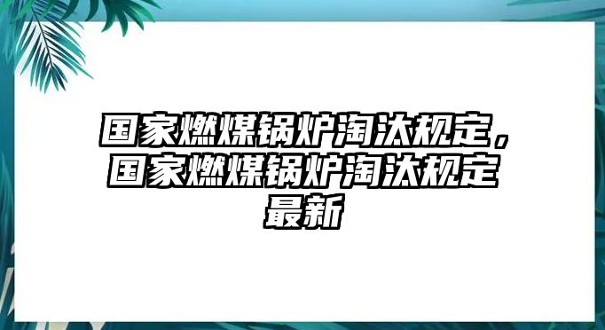 國家燃煤鍋爐淘汰規(guī)定，國家燃煤鍋爐淘汰規(guī)定最新