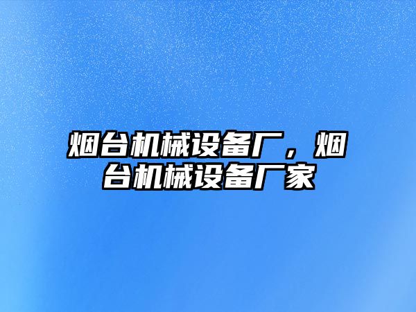 煙臺機械設備廠，煙臺機械設備廠家