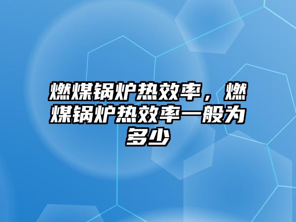 燃煤鍋爐熱效率，燃煤鍋爐熱效率一般為多少