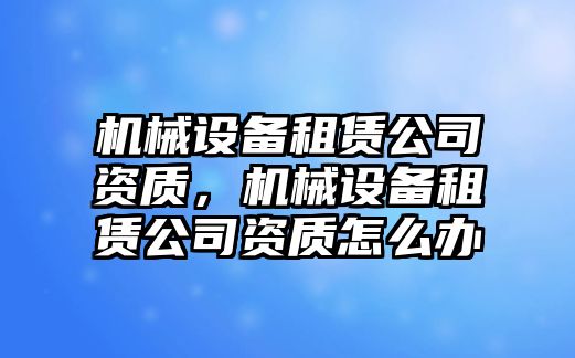 機(jī)械設(shè)備租賃公司資質(zhì)，機(jī)械設(shè)備租賃公司資質(zhì)怎么辦