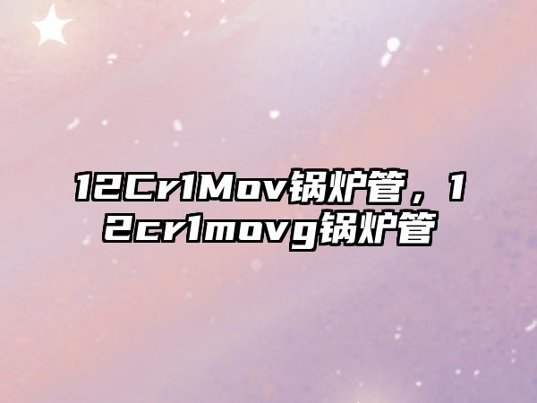 12Cr1Mov鍋爐管，12cr1movg鍋爐管