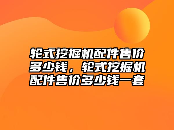 輪式挖掘機配件售價多少錢，輪式挖掘機配件售價多少錢一套