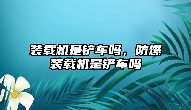 裝載機(jī)是鏟車嗎，防爆裝載機(jī)是鏟車嗎