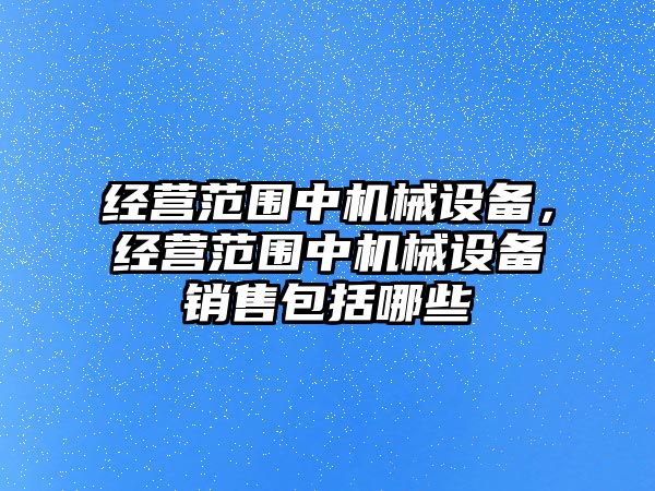 經(jīng)營(yíng)范圍中機(jī)械設(shè)備，經(jīng)營(yíng)范圍中機(jī)械設(shè)備銷售包括哪些