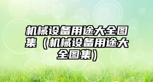 機械設(shè)備用途大全圖集（機械設(shè)備用途大全圖集）