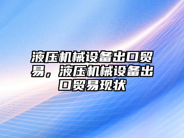 液壓機械設備出口貿(mào)易，液壓機械設備出口貿(mào)易現(xiàn)狀