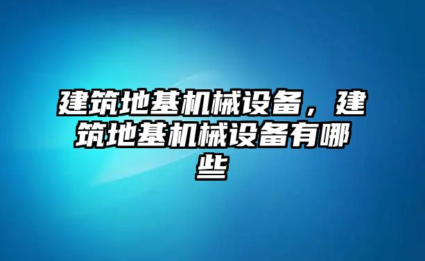 建筑地基機械設備，建筑地基機械設備有哪些