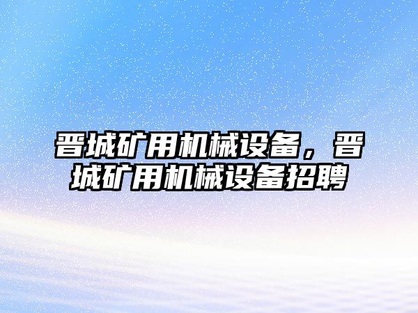 晉城礦用機械設(shè)備，晉城礦用機械設(shè)備招聘