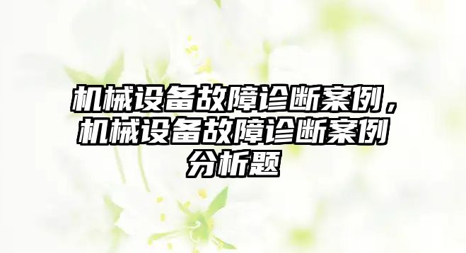 機(jī)械設(shè)備故障診斷案例，機(jī)械設(shè)備故障診斷案例分析題