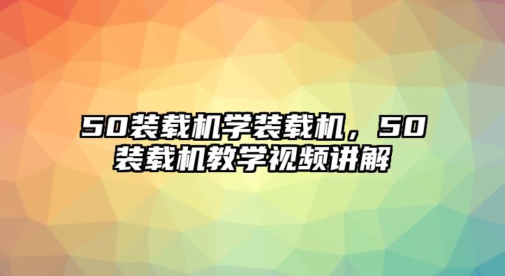 50裝載機(jī)學(xué)裝載機(jī)，50裝載機(jī)教學(xué)視頻講解