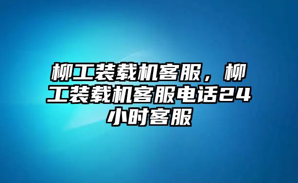 柳工裝載機客服，柳工裝載機客服電話24小時客服