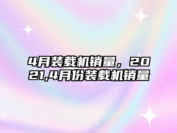 4月裝載機銷量，2021,4月份裝載機銷量