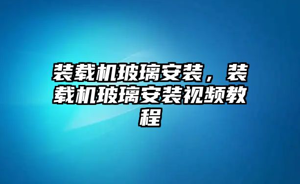 裝載機(jī)玻璃安裝，裝載機(jī)玻璃安裝視頻教程