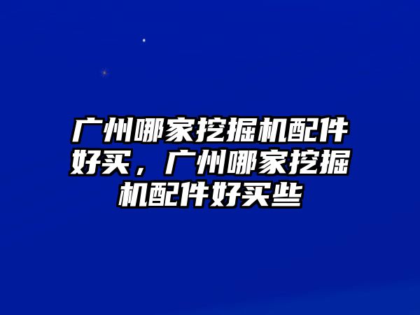 廣州哪家挖掘機配件好買，廣州哪家挖掘機配件好買些