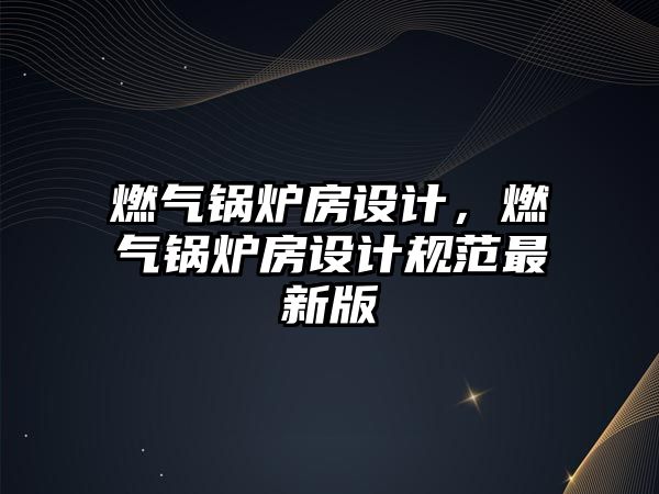 燃氣鍋爐房設計，燃氣鍋爐房設計規(guī)范最新版