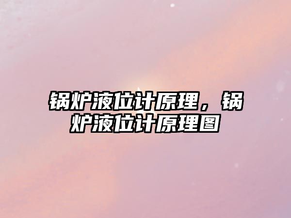 鍋爐液位計(jì)原理，鍋爐液位計(jì)原理圖