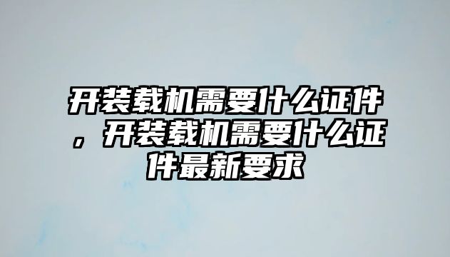 開裝載機(jī)需要什么證件，開裝載機(jī)需要什么證件最新要求