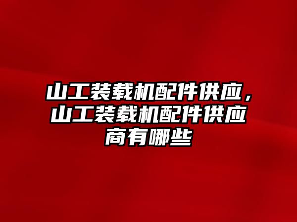 山工裝載機配件供應，山工裝載機配件供應商有哪些