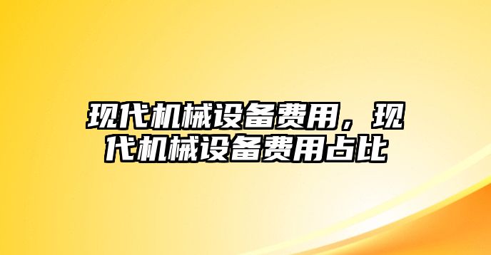 現(xiàn)代機(jī)械設(shè)備費(fèi)用，現(xiàn)代機(jī)械設(shè)備費(fèi)用占比