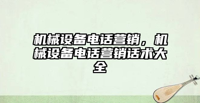 機(jī)械設(shè)備電話營銷，機(jī)械設(shè)備電話營銷話術(shù)大全