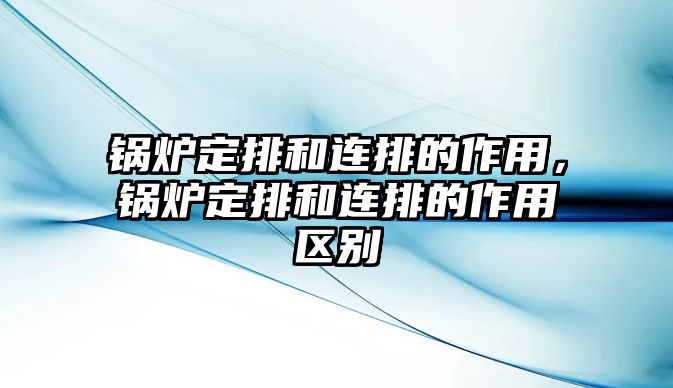 鍋爐定排和連排的作用，鍋爐定排和連排的作用區(qū)別