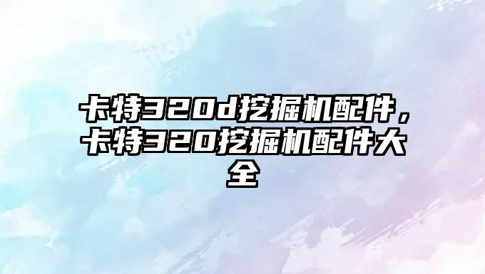 卡特320d挖掘機配件，卡特320挖掘機配件大全