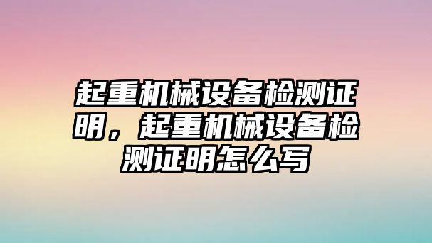 起重機(jī)械設(shè)備檢測(cè)證明，起重機(jī)械設(shè)備檢測(cè)證明怎么寫(xiě)