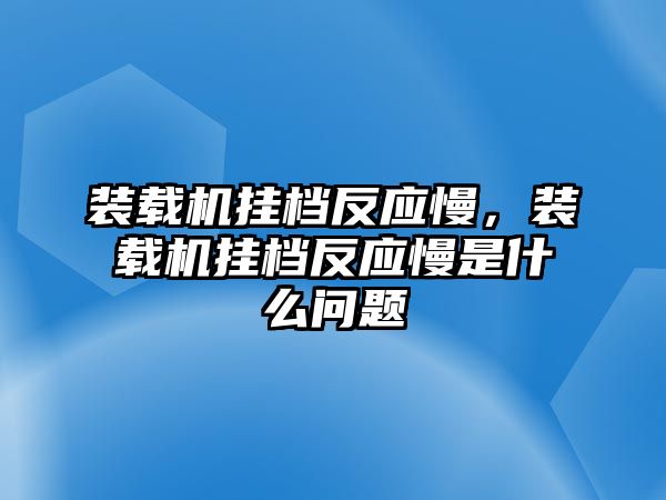 裝載機(jī)掛檔反應(yīng)慢，裝載機(jī)掛檔反應(yīng)慢是什么問(wèn)題