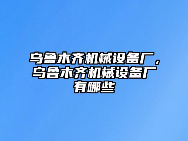 烏魯木齊機(jī)械設(shè)備廠，烏魯木齊機(jī)械設(shè)備廠有哪些