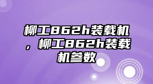 柳工862h裝載機(jī)，柳工862h裝載機(jī)參數(shù)