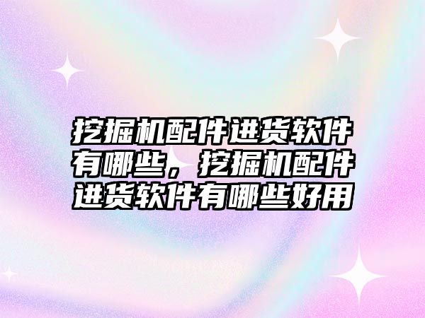 挖掘機(jī)配件進(jìn)貨軟件有哪些，挖掘機(jī)配件進(jìn)貨軟件有哪些好用