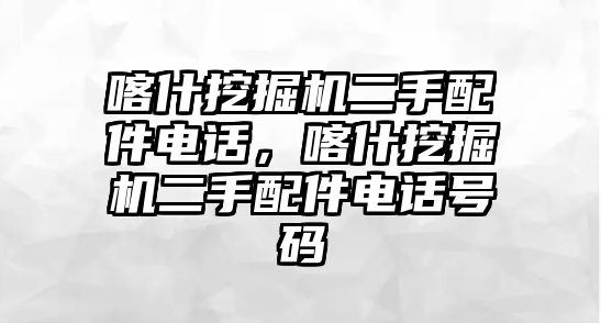 喀什挖掘機二手配件電話，喀什挖掘機二手配件電話號碼