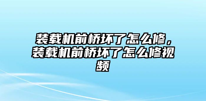 裝載機(jī)前橋壞了怎么修，裝載機(jī)前橋壞了怎么修視頻