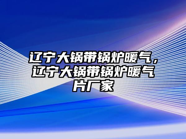 遼寧大鍋帶鍋爐暖氣，遼寧大鍋帶鍋爐暖氣片廠家