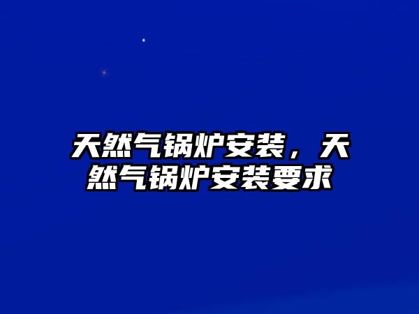 天然氣鍋爐安裝，天然氣鍋爐安裝要求