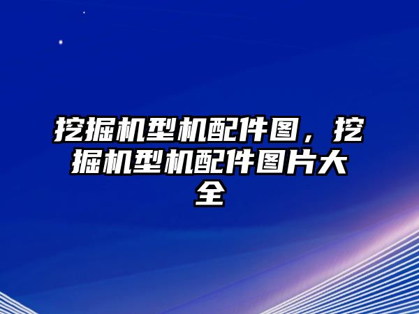 挖掘機(jī)型機(jī)配件圖，挖掘機(jī)型機(jī)配件圖片大全