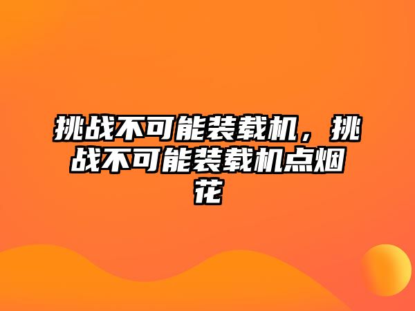 挑戰(zhàn)不可能裝載機(jī)，挑戰(zhàn)不可能裝載機(jī)點(diǎn)煙花