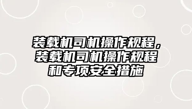 裝載機司機操作規(guī)程，裝載機司機操作規(guī)程和專項安全措施