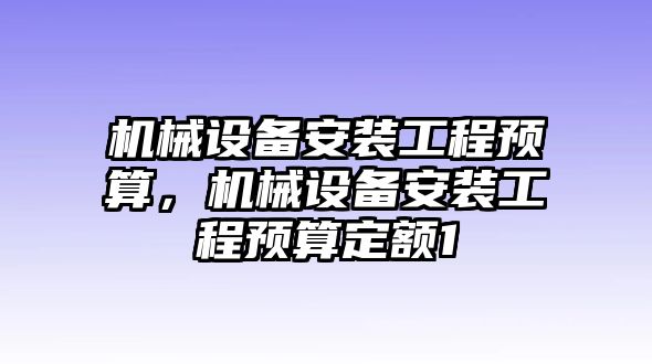 機(jī)械設(shè)備安裝工程預(yù)算，機(jī)械設(shè)備安裝工程預(yù)算定額1