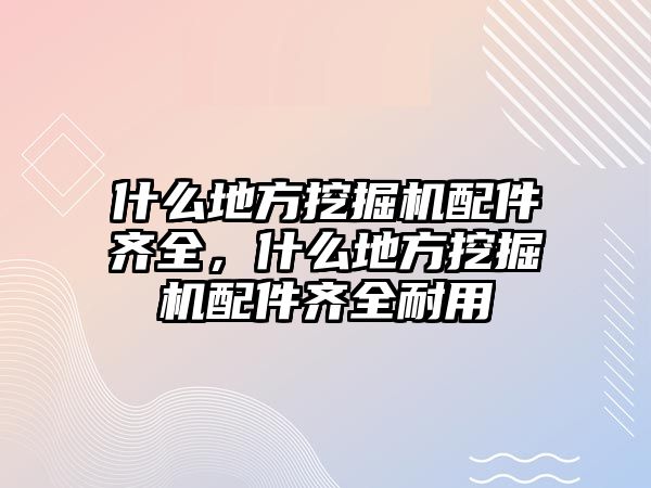 什么地方挖掘機(jī)配件齊全，什么地方挖掘機(jī)配件齊全耐用