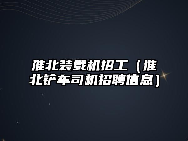 淮北裝載機(jī)招工（淮北鏟車司機(jī)招聘信息）