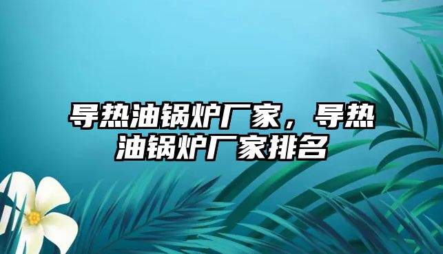 導(dǎo)熱油鍋爐廠家，導(dǎo)熱油鍋爐廠家排名