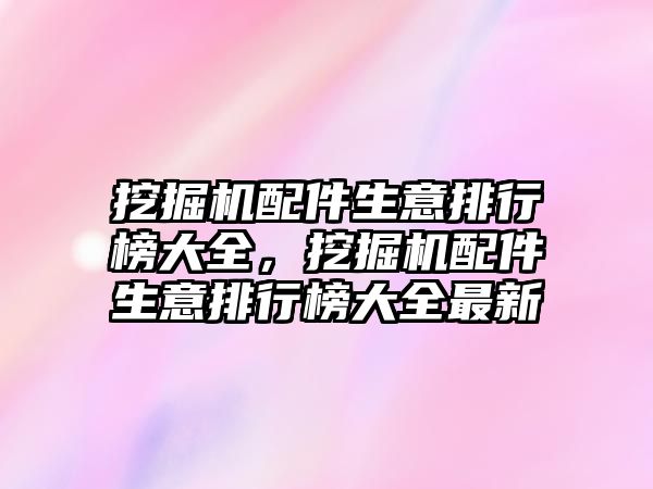 挖掘機配件生意排行榜大全，挖掘機配件生意排行榜大全最新