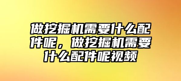 做挖掘機需要什么配件呢，做挖掘機需要什么配件呢視頻