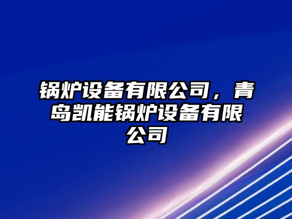 鍋爐設(shè)備有限公司，青島凱能鍋爐設(shè)備有限公司