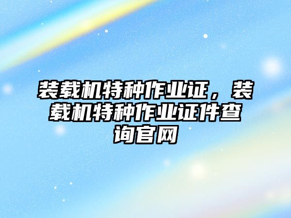 裝載機特種作業(yè)證，裝載機特種作業(yè)證件查詢官網(wǎng)