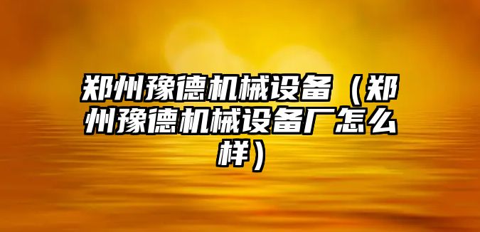 鄭州豫德機(jī)械設(shè)備（鄭州豫德機(jī)械設(shè)備廠(chǎng)怎么樣）