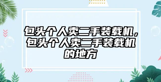 包頭個(gè)人賣二手裝載機(jī)，包頭個(gè)人賣二手裝載機(jī)的地方