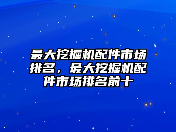 最大挖掘機(jī)配件市場(chǎng)排名，最大挖掘機(jī)配件市場(chǎng)排名前十