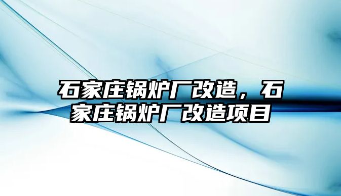 石家莊鍋爐廠改造，石家莊鍋爐廠改造項(xiàng)目